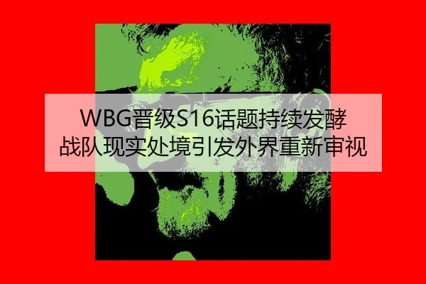 WBG晋级S16话题持续发酵 战队现实处境引发外界重新审视