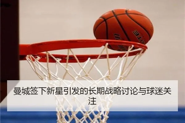曼城签下新星引发的长期战略讨论与球迷关注