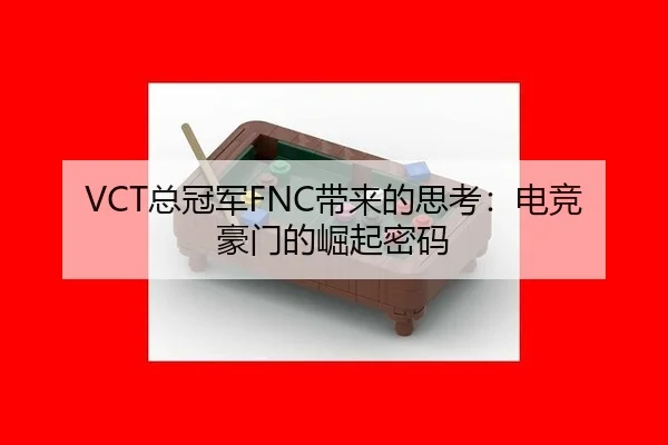 VCT总冠军FNC带来的思考：电竞豪门的崛起密码